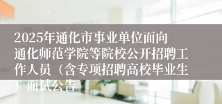 2025年通化市事业单位面向通化师范学院等院校公开招聘工作人员（含专项招聘高校毕业生）面试公告