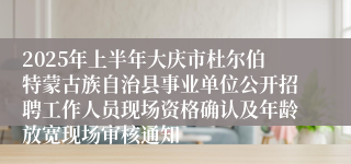 2025年上半年大庆市杜尔伯特蒙古族自治县事业单位公开招聘工作人员现场资格确认及年龄放宽现场审核通知