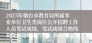 2025年烟台市教育局所属事业单位卫生类岗位公开招聘工作人员笔试成绩、笔试成绩合格线和现场资格审查有关事项的公告