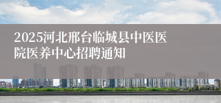 2025河北邢台临城县中医医院医养中心招聘通知