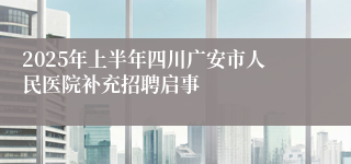 2025年上半年四川广安市人民医院补充招聘启事