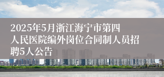 2025年5月浙江海宁市第四人民医院编外岗位合同制人员招聘5人公告