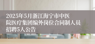 2025年5月浙江海宁市中医院医疗集团编外岗位合同制人员招聘5人公告