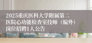 2025重庆医科大学附属第二医院心功能检查室技师（编外）岗位招聘1人公告