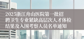 2025浙江舟山医院第一批招聘卫生专业紧缺高层次人才体检结果及入围考察人员名单通知