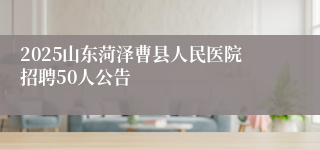 2025山东菏泽曹县人民医院招聘50人公告