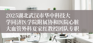 2025湖北武汉市华中科技大学同济医学院附属协和医院心脏大血管外科夏家红教授团队专职研究人员招聘启事