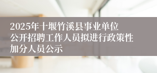 2025年十堰竹溪县事业单位公开招聘工作人员拟进行政策性加分人员公示