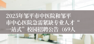 2025年邹平市中医院和邹平市中心医院急需紧缺专业人才“一站式”校园招聘公告（69人）