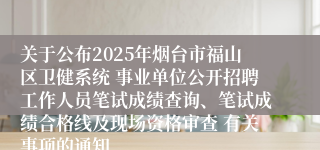 关于公布2025年烟台市福山区卫健系统 事业单位公开招聘工作人员笔试成绩查询、笔试成绩合格线及现场资格审查 有关事项的通知
