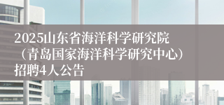 2025山东省海洋科学研究院（青岛国家海洋科学研究中心）招聘4人公告