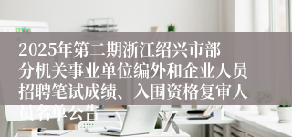 2025年第二期浙江绍兴市部分机关事业单位编外和企业人员招聘笔试成绩、入围资格复审人员名单公告
