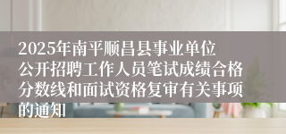 2025年南平顺昌县事业单位公开招聘工作人员笔试成绩合格分数线和面试资格复审有关事项的通知