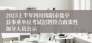 2025上半年四川绵阳市盐亭县事业单位考试招聘符合政策性加分人员公示