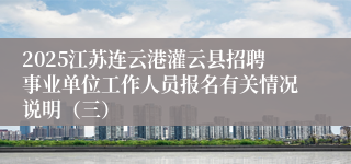 2025江苏连云港灌云县招聘事业单位工作人员报名有关情况说明（三）