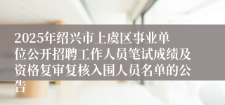 2025年绍兴市上虞区事业单位公开招聘工作人员笔试成绩及资格复审复核入围人员名单的公告