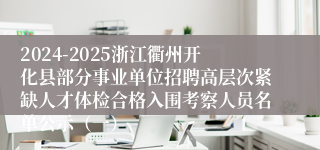2024-2025浙江衢州开化县部分事业单位招聘高层次紧缺人才体检合格入围考察人员名单公示（一）