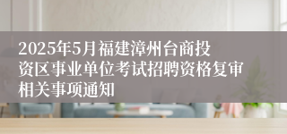 2025年5月福建漳州台商投资区事业单位考试招聘资格复审相关事项通知