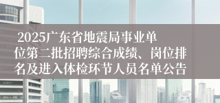  2025广东省地震局事业单位第二批招聘综合成绩、岗位排名及进入体检环节人员名单公告 