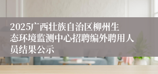 2025广西壮族自治区柳州生态环境监测中心招聘编外聘用人员结果公示