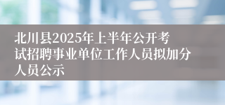 北川县2025年上半年公开考试招聘事业单位工作人员拟加分人员公示