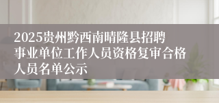2025贵州黔西南晴隆县招聘事业单位工作人员资格复审合格人员名单公示