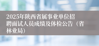 2025年陕西省属事业单位招聘面试人员成绩及体检公告（省林业局）