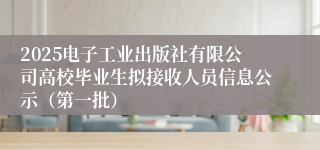 2025电子工业出版社有限公司高校毕业生拟接收人员信息公示（第一批）