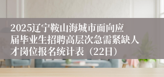 2025辽宁鞍山海城市面向应届毕业生招聘高层次急需紧缺人才岗位报名统计表（22日）
