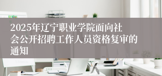 2025年辽宁职业学院面向社会公开招聘工作人员资格复审的通知