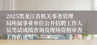 2025黑龙江省机关事务管理局所属事业单位公开招聘工作人员笔试成绩查询及现场资格审查工作的通知