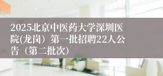 2025北京中医药大学深圳医院(龙岗）第一批招聘22人公告（第二批次）