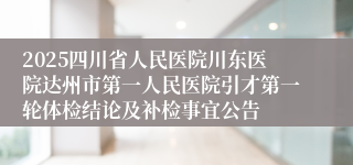 2025四川省人民医院川东医院达州市第一人民医院引才第一轮体检结论及补检事宜公告