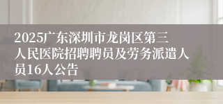 2025广东深圳市龙岗区第三人民医院招聘聘员及劳务派遣人员16人公告