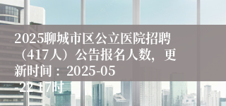 2025聊城市区公立医院招聘（417人）公告报名人数，更新时间 :  2025-05-22 17时