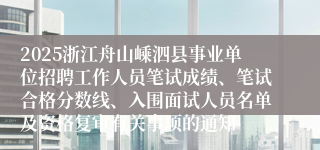 2025浙江舟山嵊泗县事业单位招聘工作人员笔试成绩、笔试合格分数线、入围面试人员名单及资格复审有关事项的通知