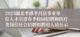 2025湖北孝感孝昌县事业单位人才引进春季校园招聘和医疗类岗位社会招聘拟聘用人员公示