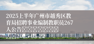 2025上半年广州市越秀区教育局招聘事业编制教职员267人公告							    		2025-05-22