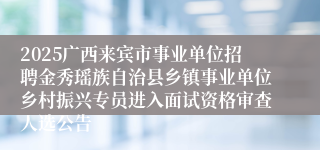 2025广西来宾市事业单位招聘金秀瑶族自治县乡镇事业单位乡村振兴专员进入面试资格审查人选公告