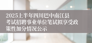 2025上半年四川巴中南江县考试招聘事业单位笔试拟享受政策性加分情况公示
