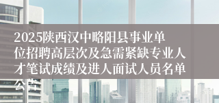 2025陕西汉中略阳县事业单位招聘高层次及急需紧缺专业人才笔试成绩及进人面试人员名单公告