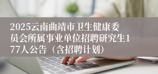 2025云南曲靖市卫生健康委员会所属事业单位招聘研究生177人公告（含招聘计划）
