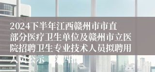 2024下半年江西赣州市市直部分医疗卫生单位及赣州市立医院招聘卫生专业技术人员拟聘用人员公示（第四批）