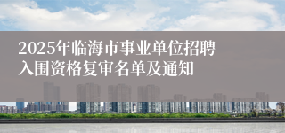 2025年临海市事业单位招聘入围资格复审名单及通知