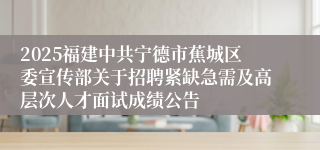 2025福建中共宁德市蕉城区委宣传部关于招聘紧缺急需及高层次人才面试成绩公告
