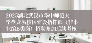 2025湖北武汉市华中师范大学盘龙城校区建设指挥部（非事业编B类岗）招聘参加后续考核人员名单