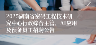2025湖南省密码工程技术研究中心行政综合主管、AI应用及预备员工招聘公告
