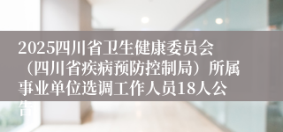 2025四川省卫生健康委员会（四川省疾病预防控制局）所属事业单位选调工作人员18人公告