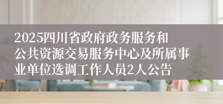 2025四川省政府政务服务和公共资源交易服务中心及所属事业单位选调工作人员2人公告