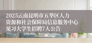 2025云南昆明市五华区人力资源和社会保障局信息服务中心见习大学生招聘7人公告